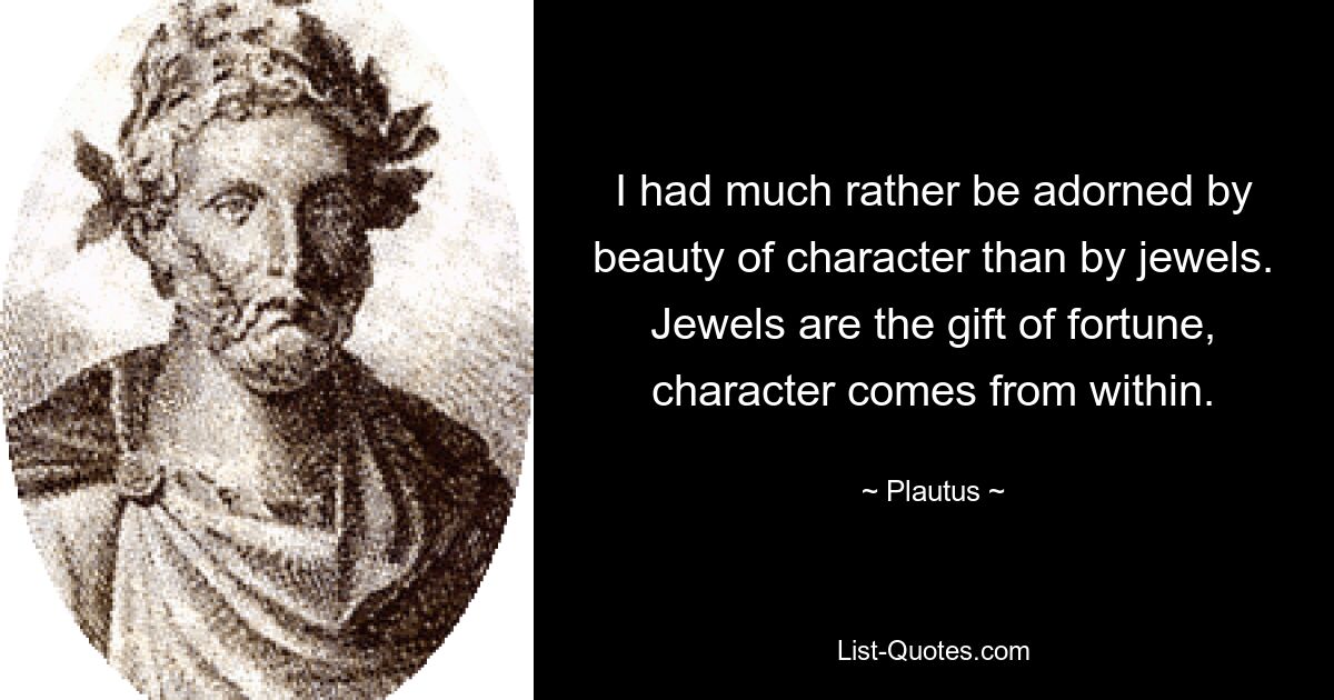 I had much rather be adorned by beauty of character than by jewels. Jewels are the gift of fortune, character comes from within. — © Plautus