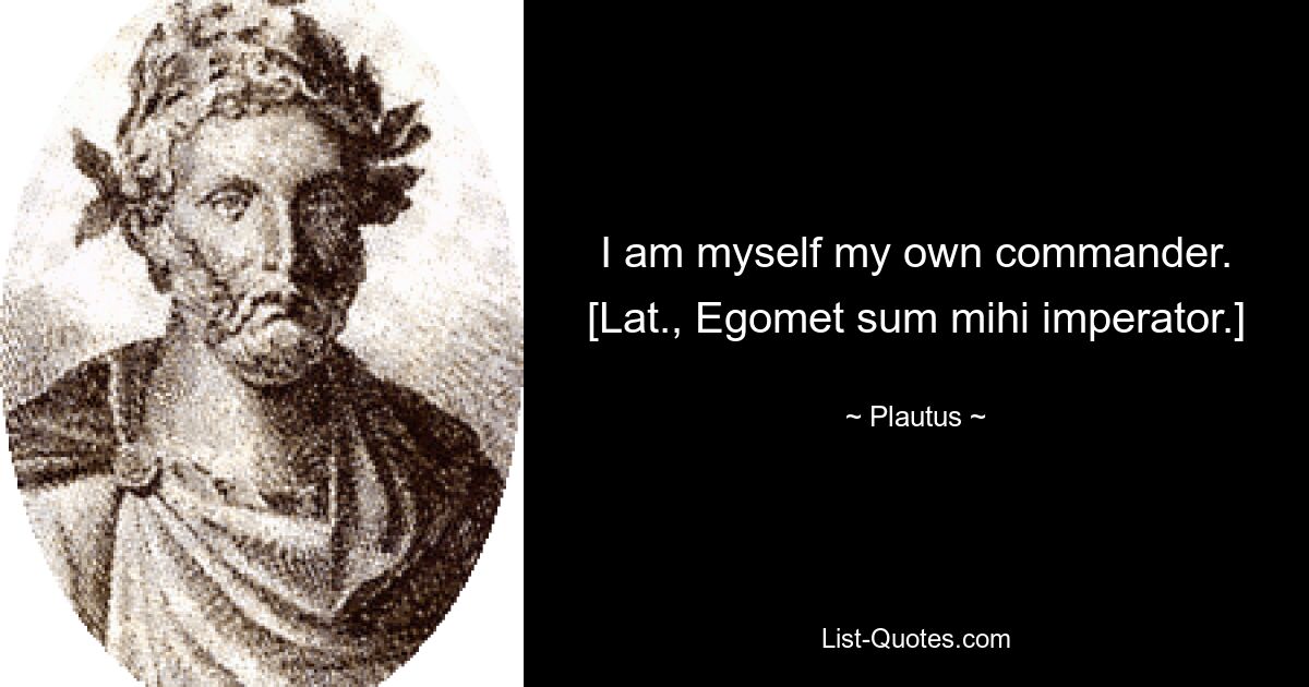 I am myself my own commander.
[Lat., Egomet sum mihi imperator.] — © Plautus