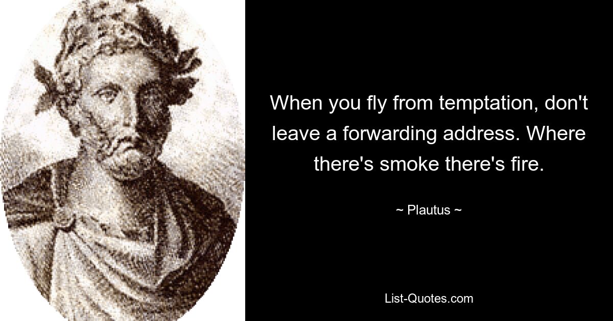 When you fly from temptation, don't leave a forwarding address. Where there's smoke there's fire. — © Plautus