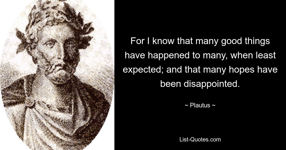 For I know that many good things have happened to many, when least expected; and that many hopes have been disappointed. — © Plautus