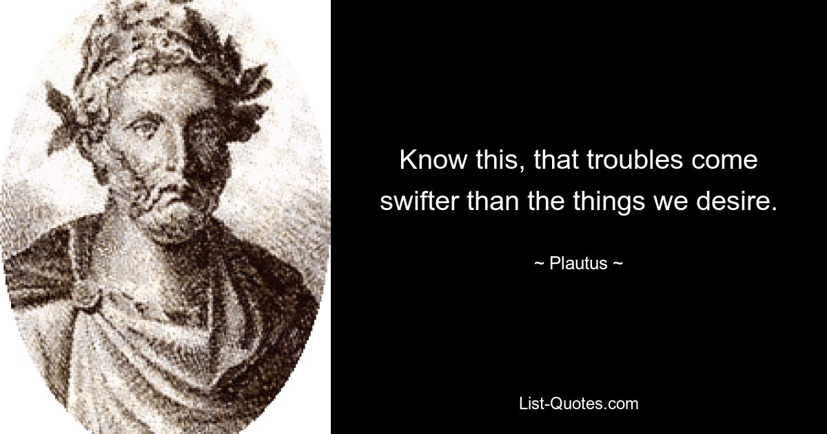 Know this, that troubles come swifter than the things we desire. — © Plautus