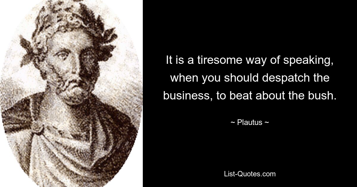 It is a tiresome way of speaking, when you should despatch the business, to beat about the bush. — © Plautus