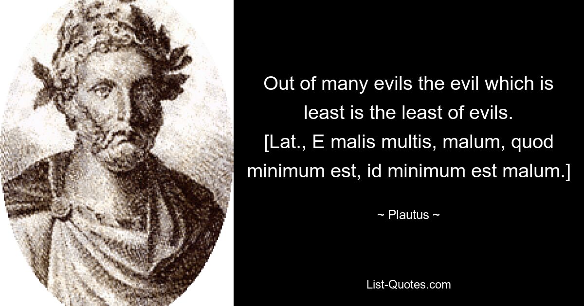 Из многих зол наименьшее зло есть наименьшее из зол. [лат., E malis multis, малум, quod минимум est, id минимум est малум.] — © Plautus 