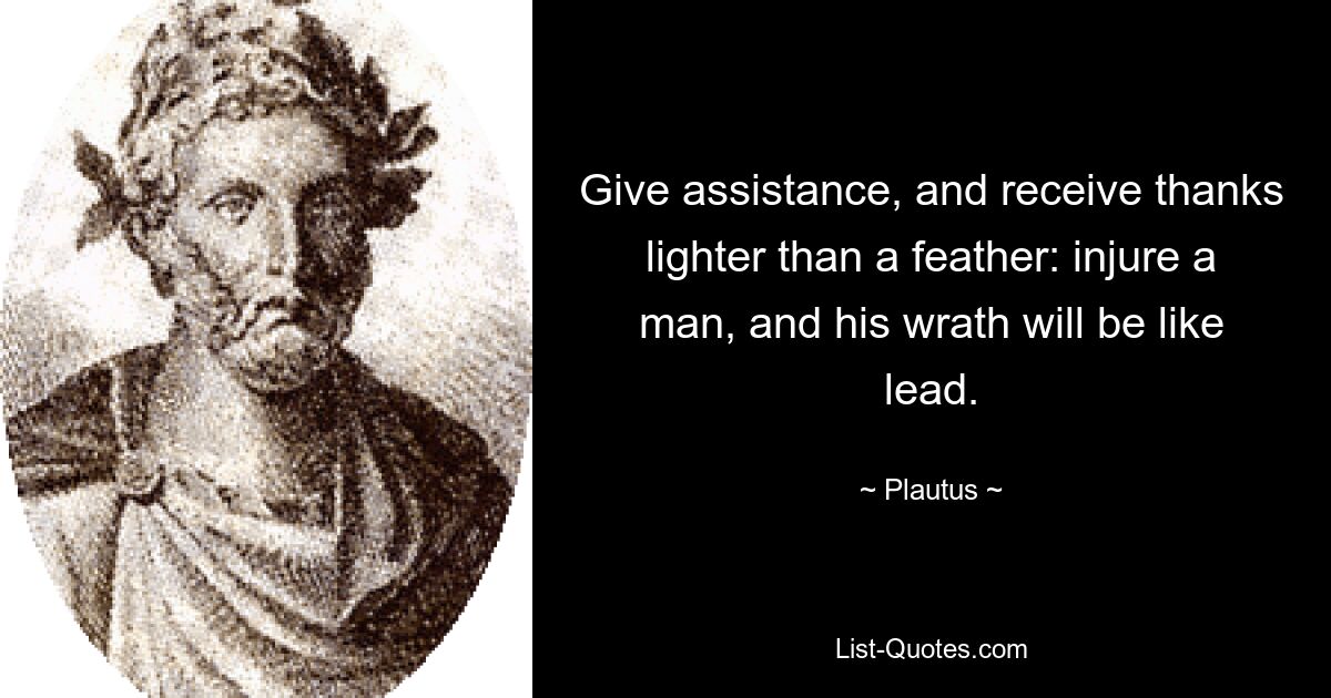 Give assistance, and receive thanks lighter than a feather: injure a man, and his wrath will be like lead. — © Plautus