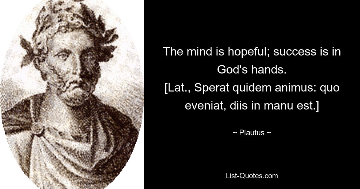 The mind is hopeful; success is in God's hands.
[Lat., Sperat quidem animus: quo eveniat, diis in manu est.] — © Plautus