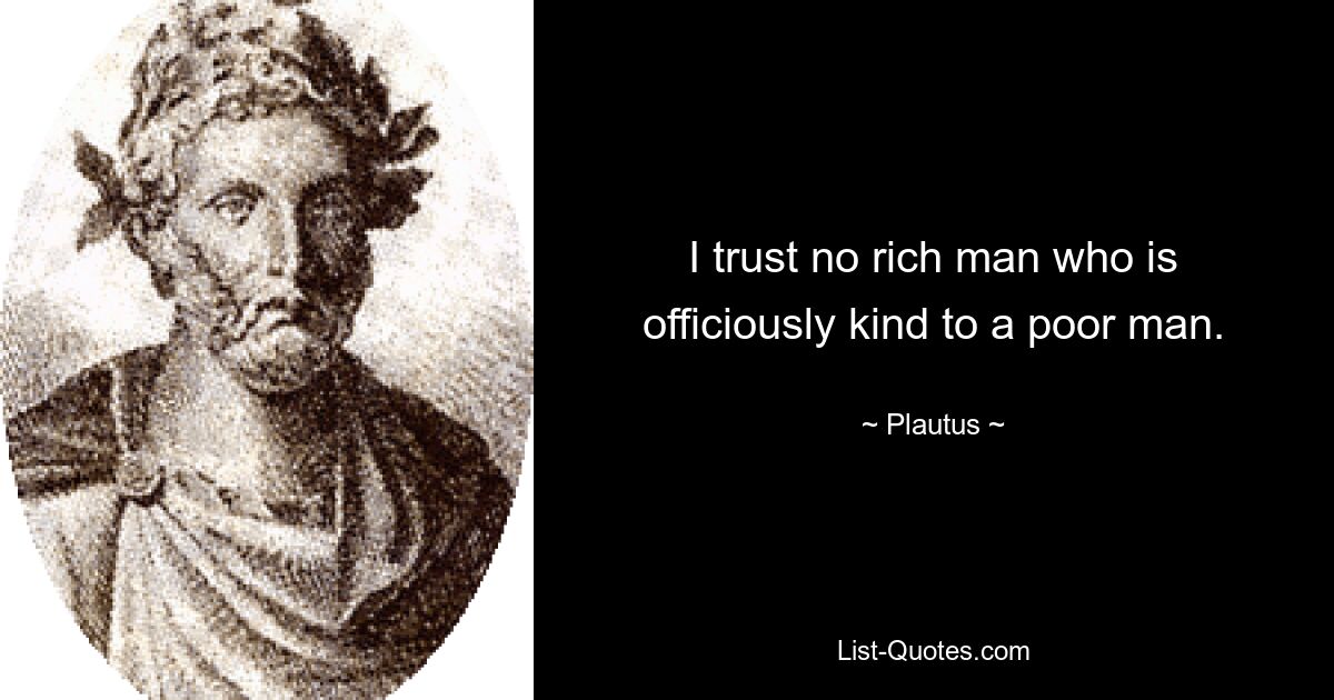 I trust no rich man who is officiously kind to a poor man. — © Plautus