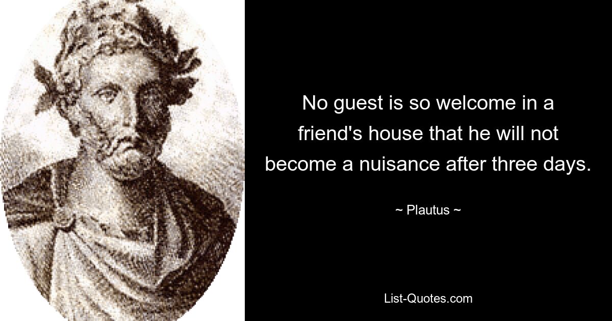 No guest is so welcome in a friend's house that he will not become a nuisance after three days. — © Plautus