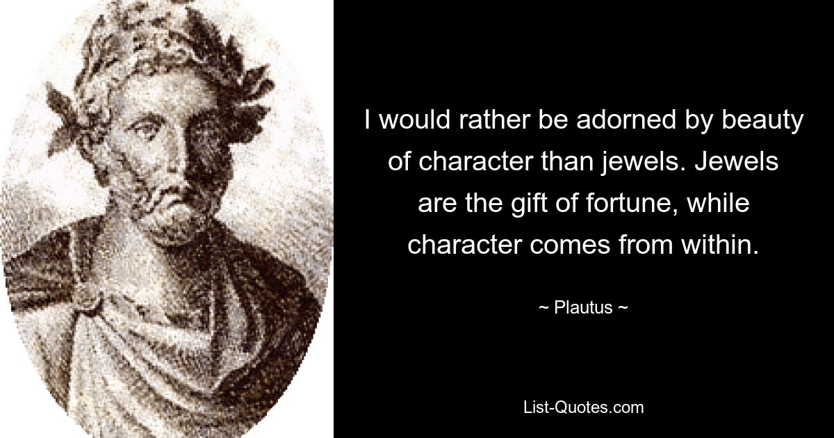 I would rather be adorned by beauty of character than jewels. Jewels are the gift of fortune, while character comes from within. — © Plautus