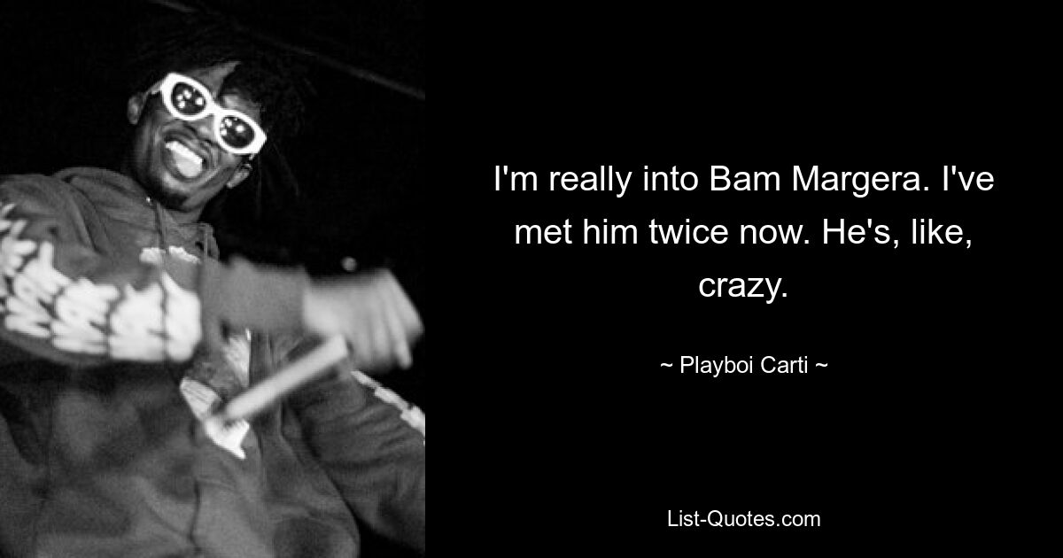 I'm really into Bam Margera. I've met him twice now. He's, like, crazy. — © Playboi Carti