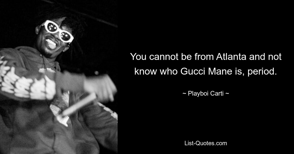 You cannot be from Atlanta and not know who Gucci Mane is, period. — © Playboi Carti