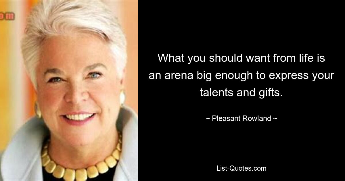 What you should want from life is an arena big enough to express your talents and gifts. — © Pleasant Rowland