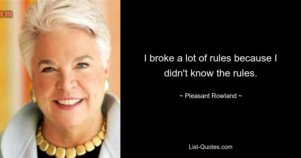 I broke a lot of rules because I didn't know the rules. — © Pleasant Rowland