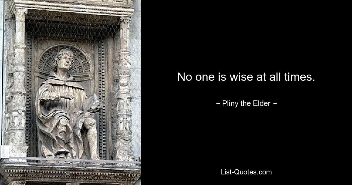 No one is wise at all times. — © Pliny the Elder