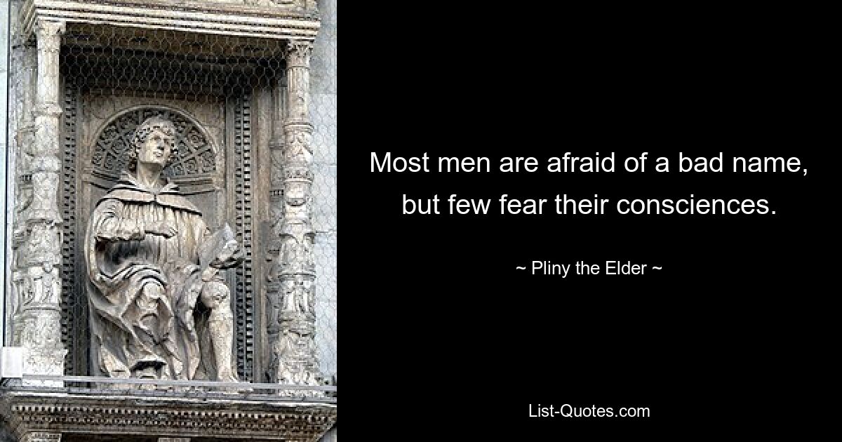 Most men are afraid of a bad name, but few fear their consciences. — © Pliny the Elder