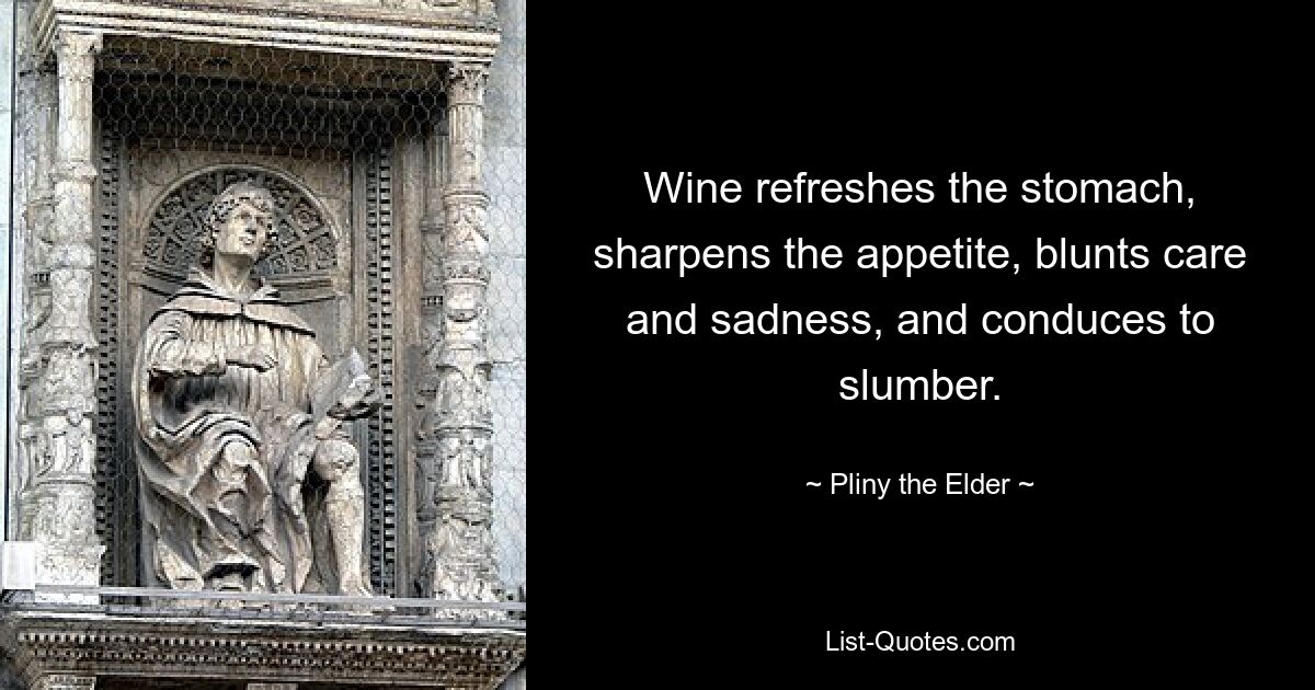 Wine refreshes the stomach, sharpens the appetite, blunts care and sadness, and conduces to slumber. — © Pliny the Elder