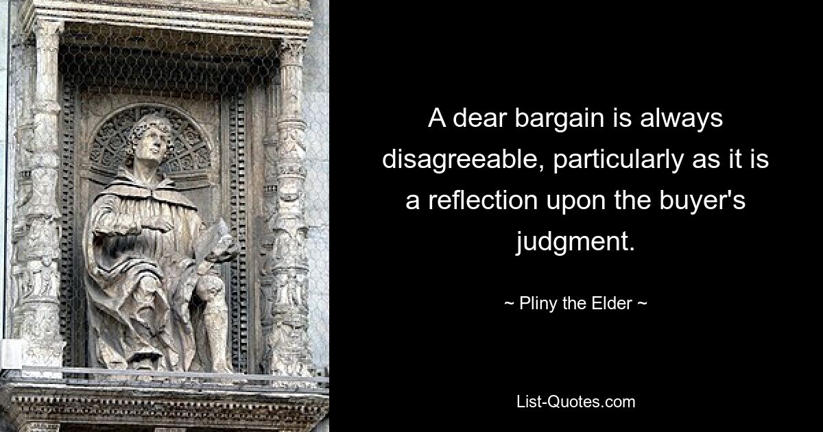 A dear bargain is always disagreeable, particularly as it is a reflection upon the buyer's judgment. — © Pliny the Elder