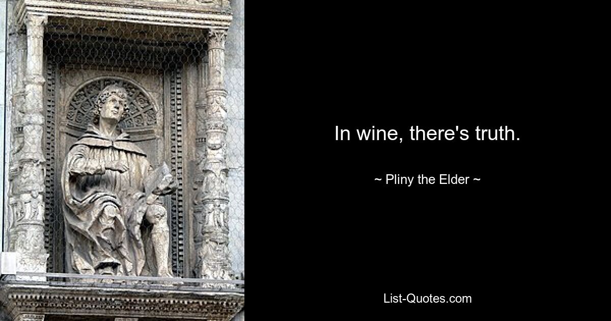 In wine, there's truth. — © Pliny the Elder