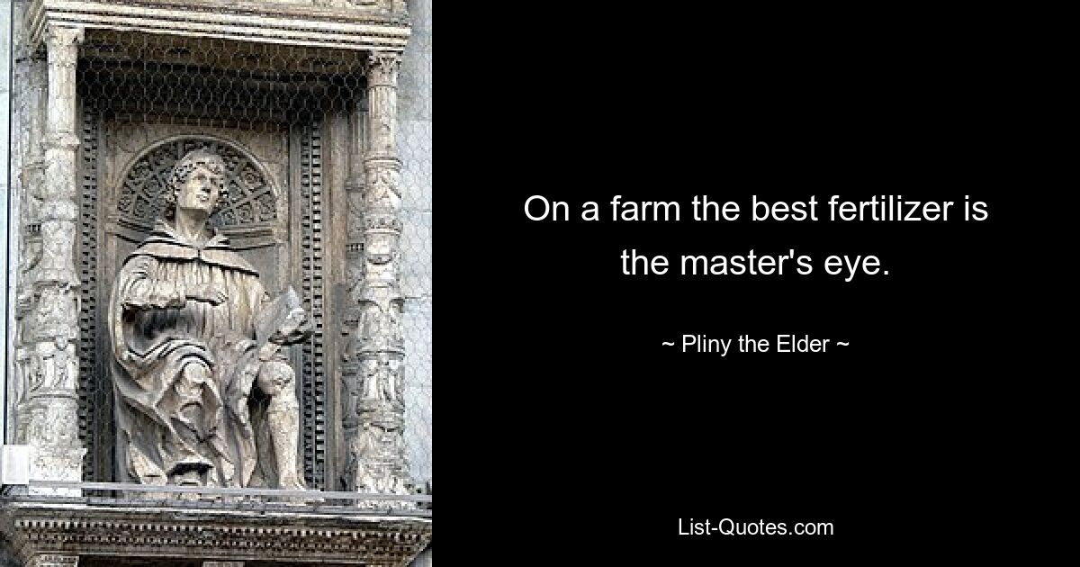 On a farm the best fertilizer is the master's eye. — © Pliny the Elder