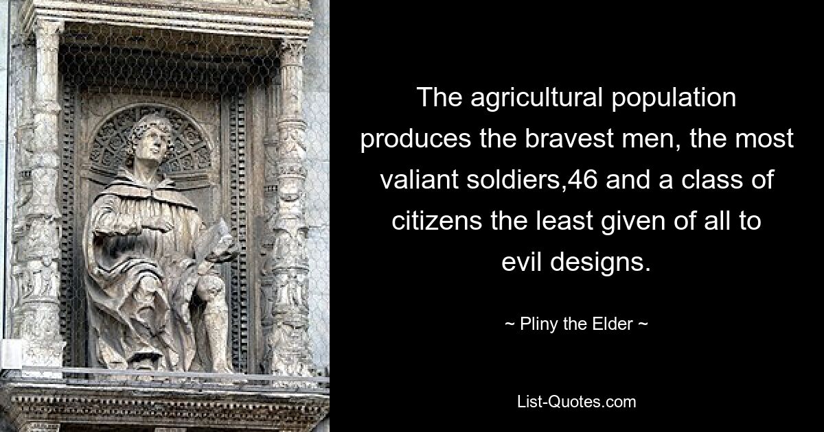 The agricultural population produces the bravest men, the most valiant soldiers,46 and a class of citizens the least given of all to evil designs. — © Pliny the Elder