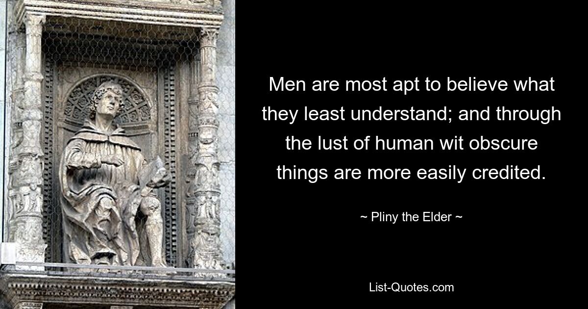 Men are most apt to believe what they least understand; and through the lust of human wit obscure things are more easily credited. — © Pliny the Elder