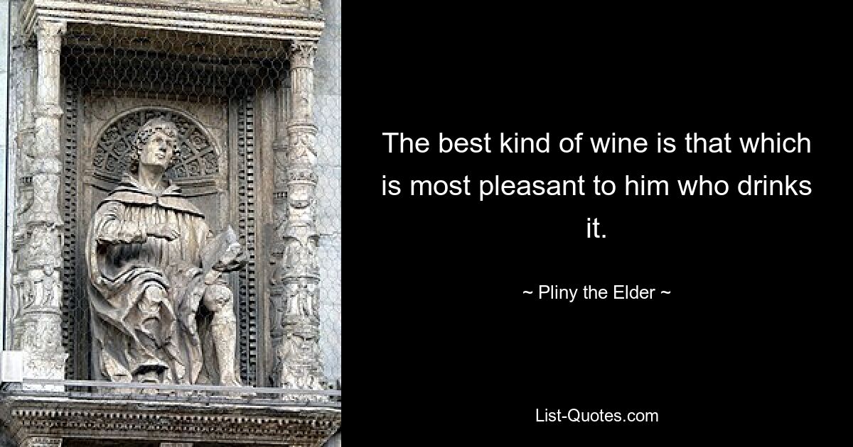 The best kind of wine is that which is most pleasant to him who drinks it. — © Pliny the Elder