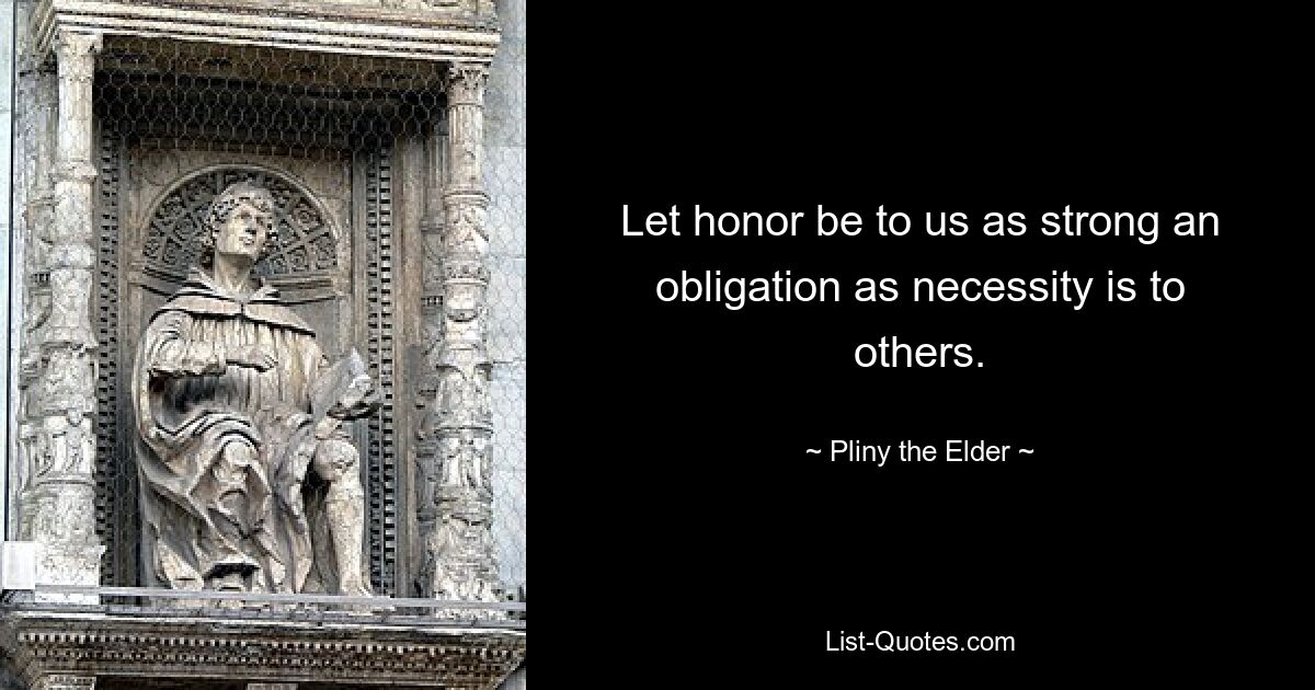 Let honor be to us as strong an obligation as necessity is to others. — © Pliny the Elder