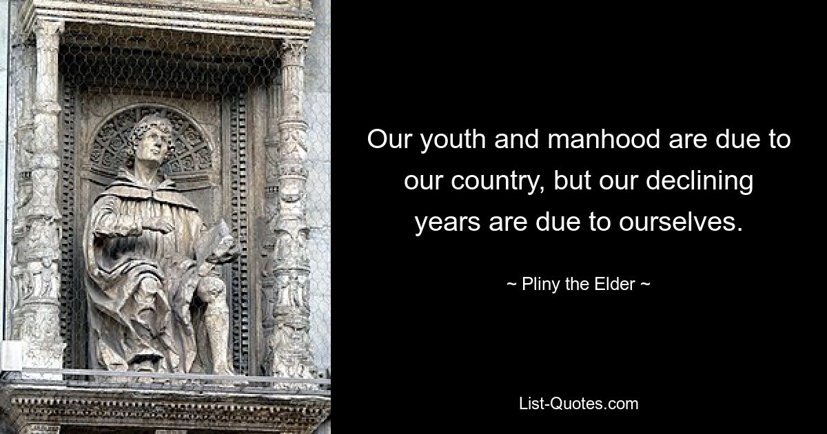 Our youth and manhood are due to our country, but our declining years are due to ourselves. — © Pliny the Elder