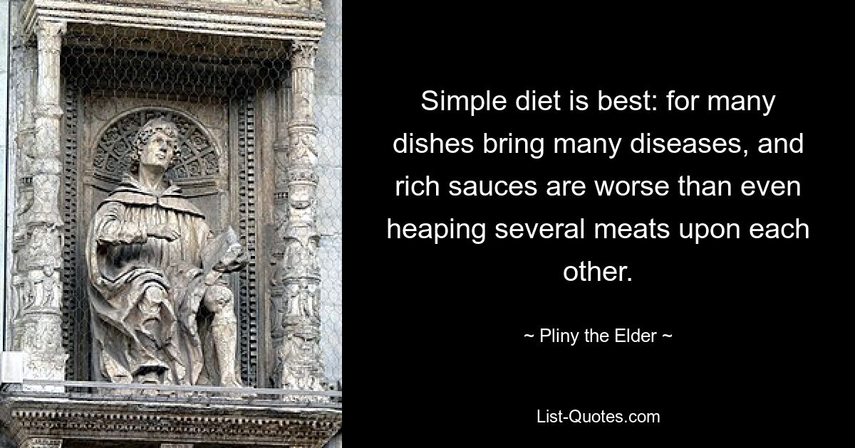 Simple diet is best: for many dishes bring many diseases, and rich sauces are worse than even heaping several meats upon each other. — © Pliny the Elder