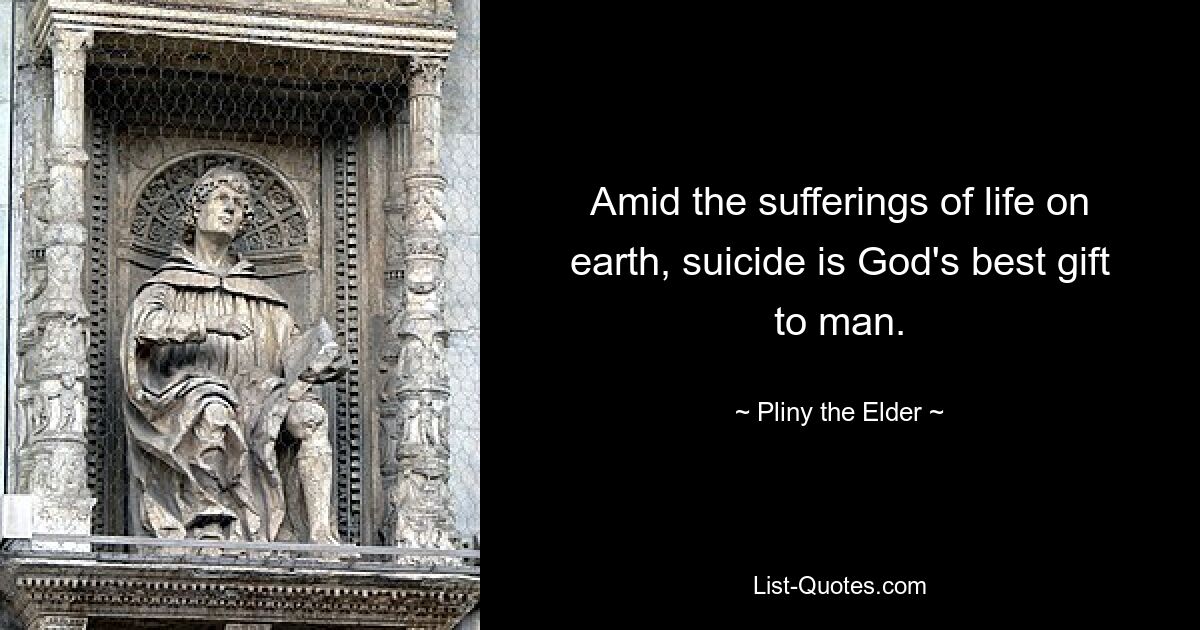 Amid the sufferings of life on earth, suicide is God's best gift to man. — © Pliny the Elder