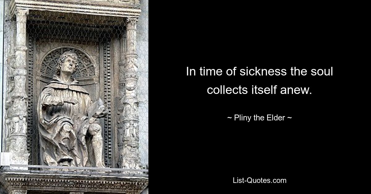 In time of sickness the soul collects itself anew. — © Pliny the Elder