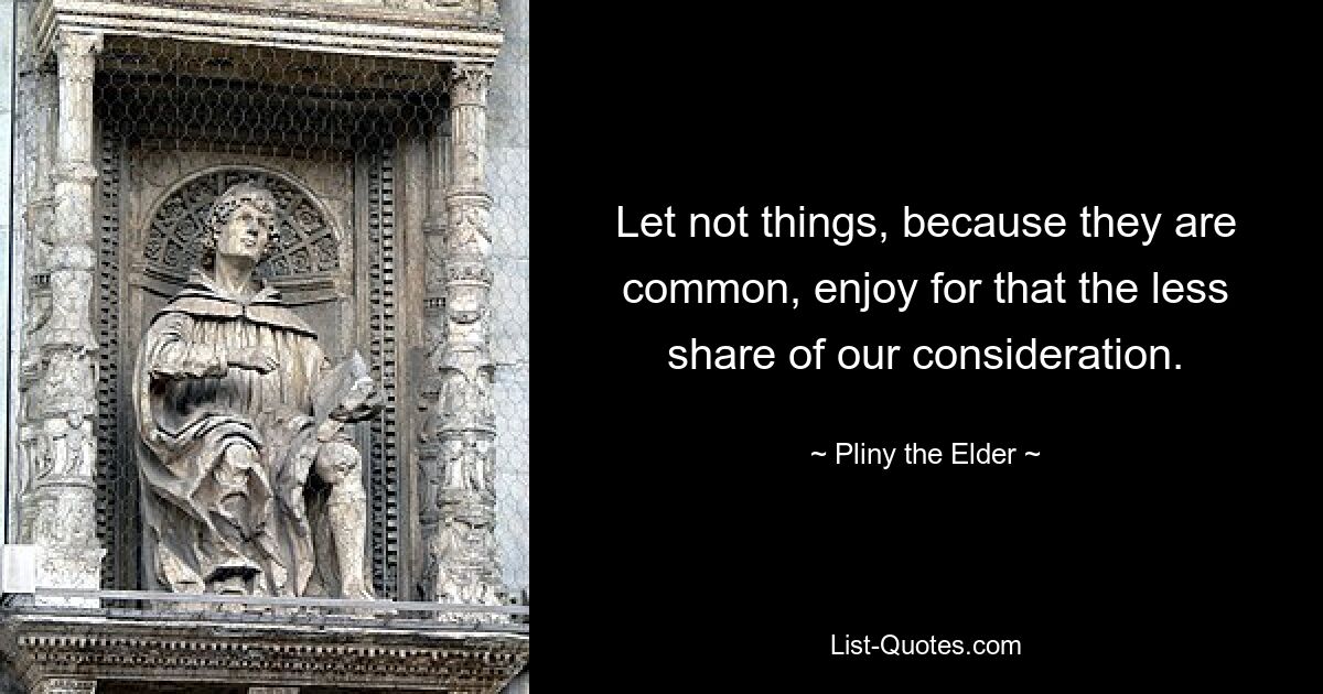 Let not things, because they are common, enjoy for that the less share of our consideration. — © Pliny the Elder