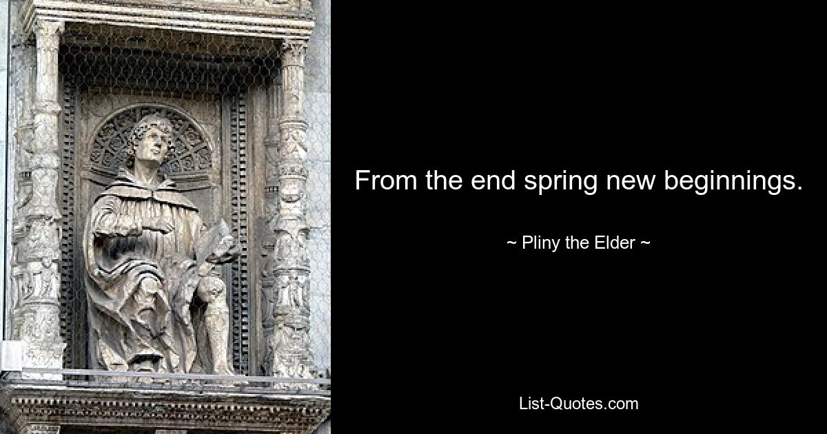 From the end spring new beginnings. — © Pliny the Elder