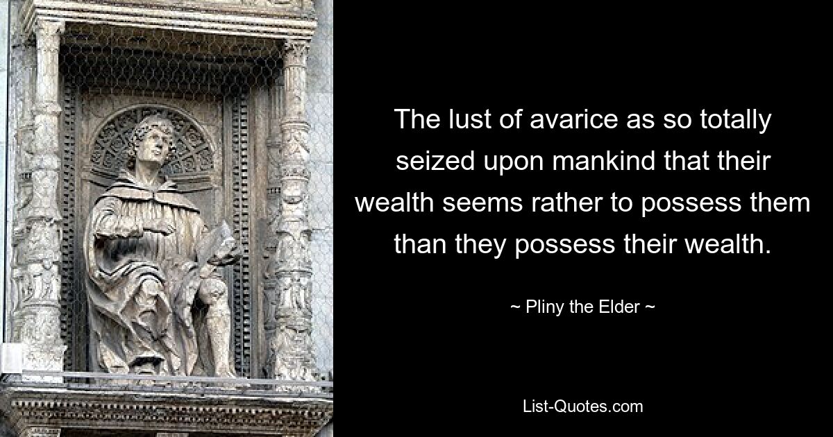 The lust of avarice as so totally seized upon mankind that their wealth seems rather to possess them than they possess their wealth. — © Pliny the Elder