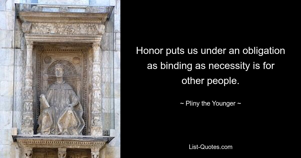 Honor puts us under an obligation as binding as necessity is for other people. — © Pliny the Younger