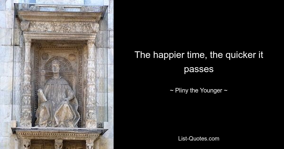 The happier time, the quicker it passes — © Pliny the Younger