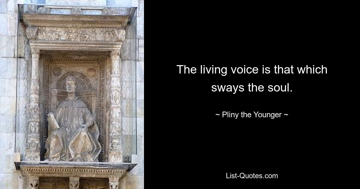 The living voice is that which sways the soul. — © Pliny the Younger