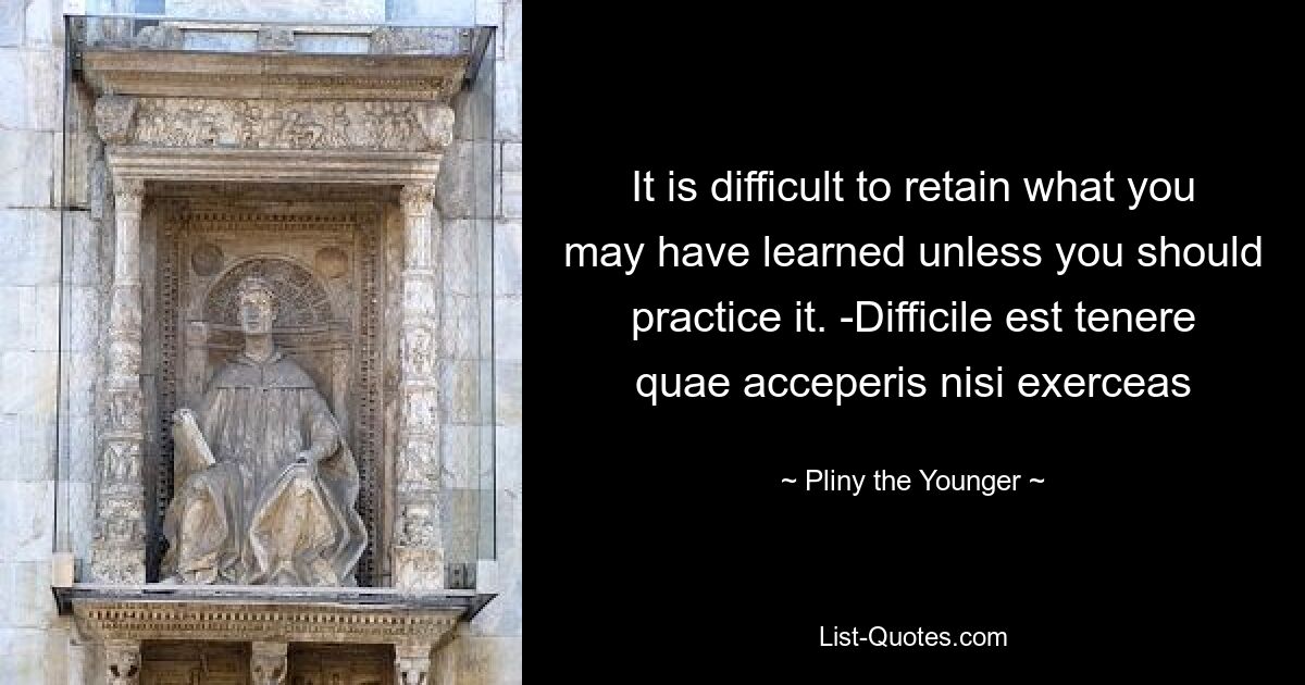 It is difficult to retain what you may have learned unless you should practice it. -Difficile est tenere quae acceperis nisi exerceas — © Pliny the Younger