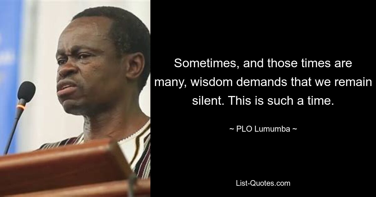 Sometimes, and those times are many, wisdom demands that we remain silent. This is such a time. — © PLO Lumumba