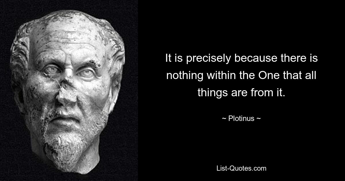 It is precisely because there is nothing within the One that all things are from it. — © Plotinus