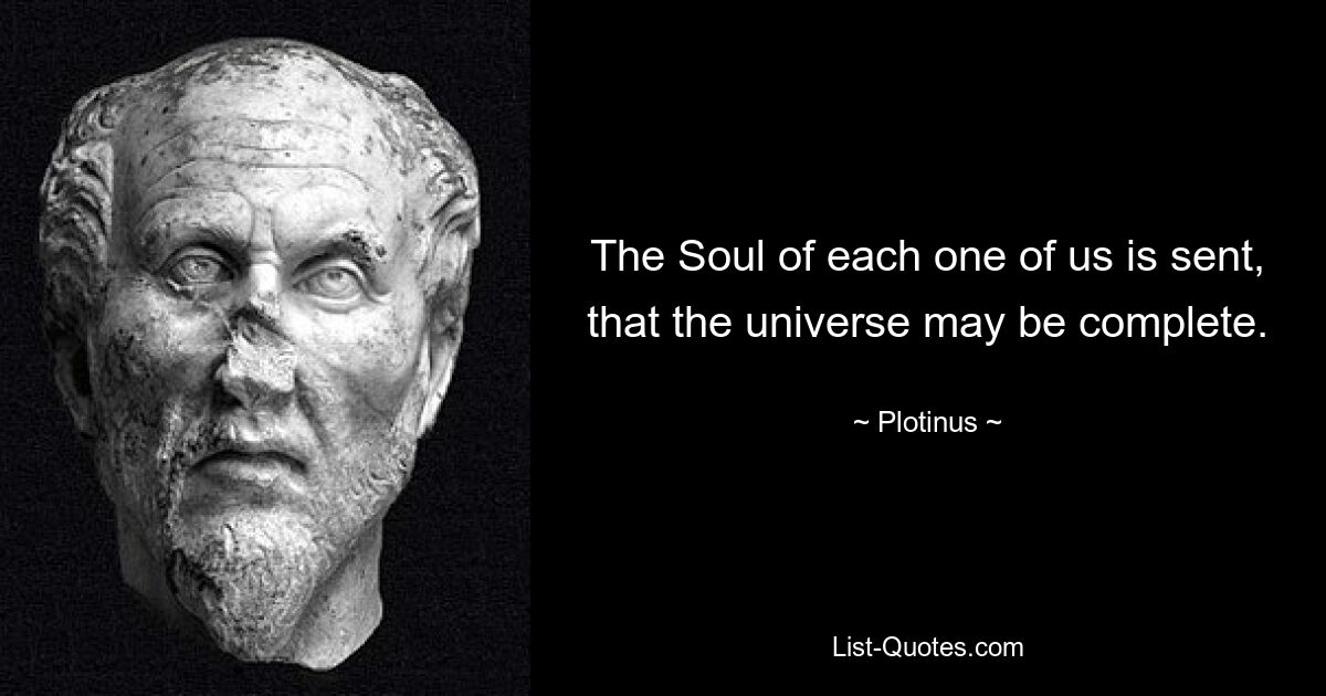 The Soul of each one of us is sent, that the universe may be complete. — © Plotinus