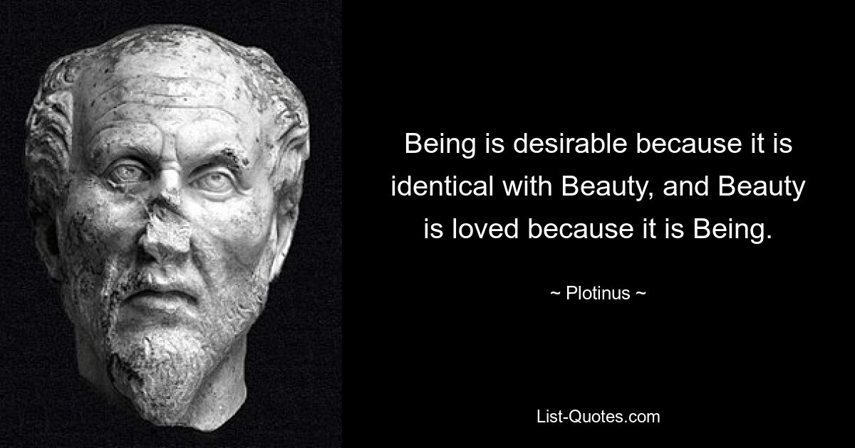 Being is desirable because it is identical with Beauty, and Beauty is loved because it is Being. — © Plotinus