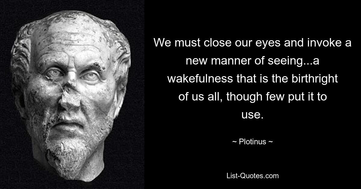 We must close our eyes and invoke a new manner of seeing...a wakefulness that is the birthright of us all, though few put it to use. — © Plotinus