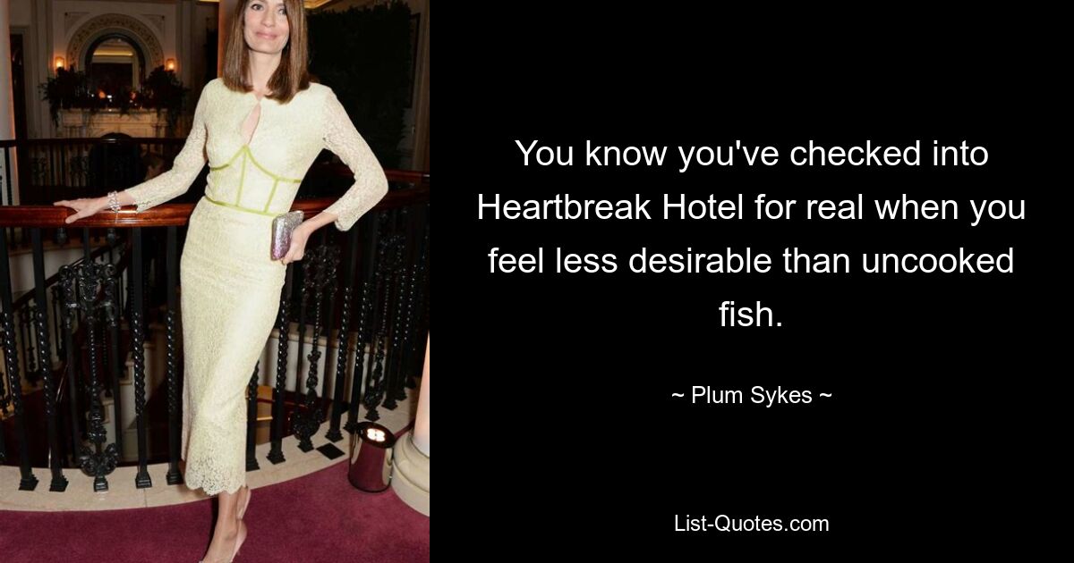 You know you've checked into Heartbreak Hotel for real when you feel less desirable than uncooked fish. — © Plum Sykes