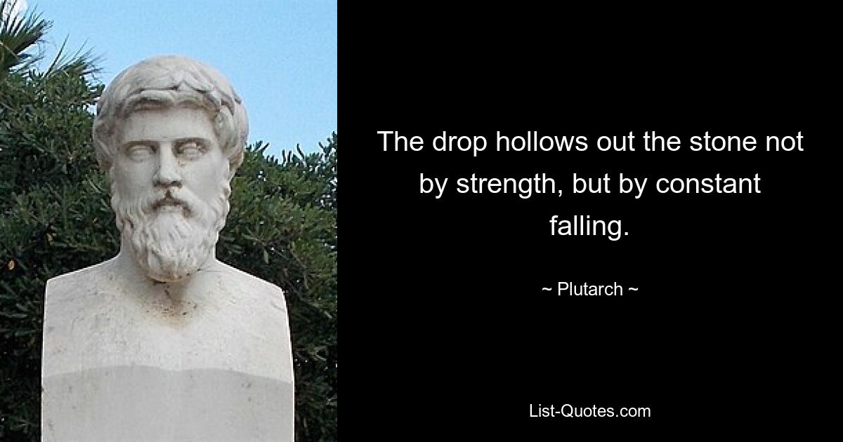 The drop hollows out the stone not by strength, but by constant falling. — © Plutarch