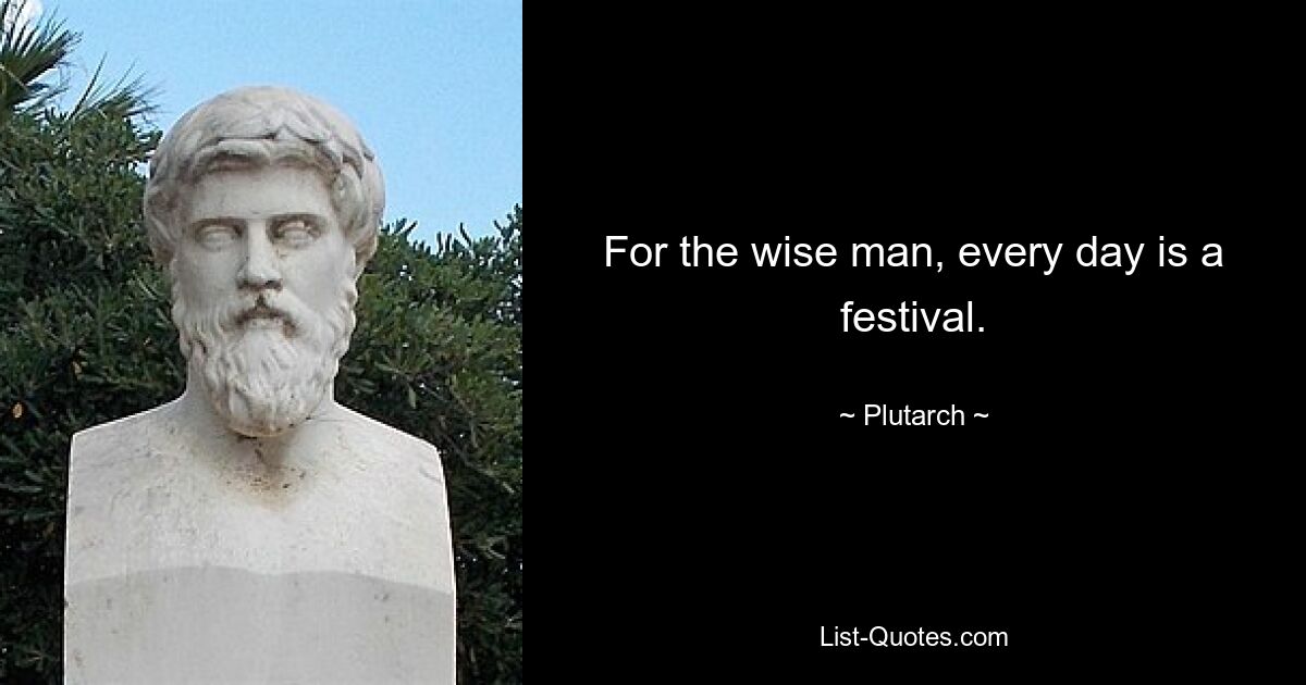 For the wise man, every day is a festival. — © Plutarch