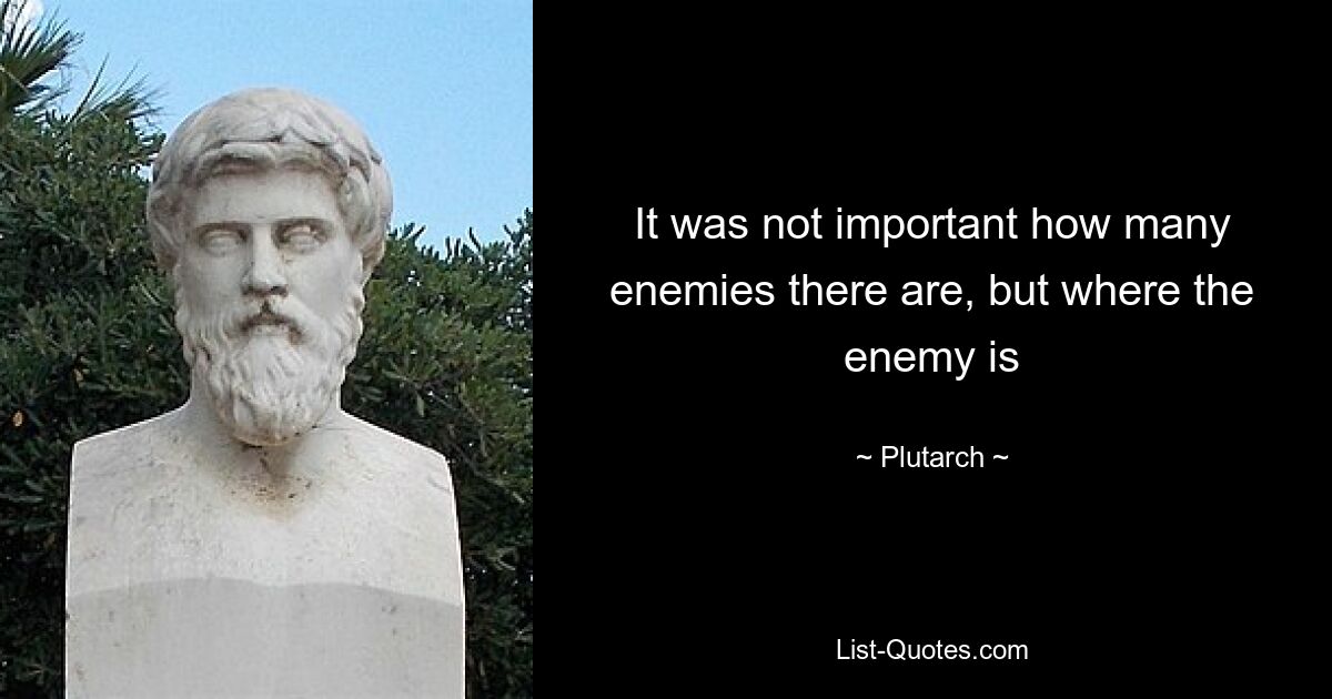 It was not important how many enemies there are, but where the enemy is — © Plutarch