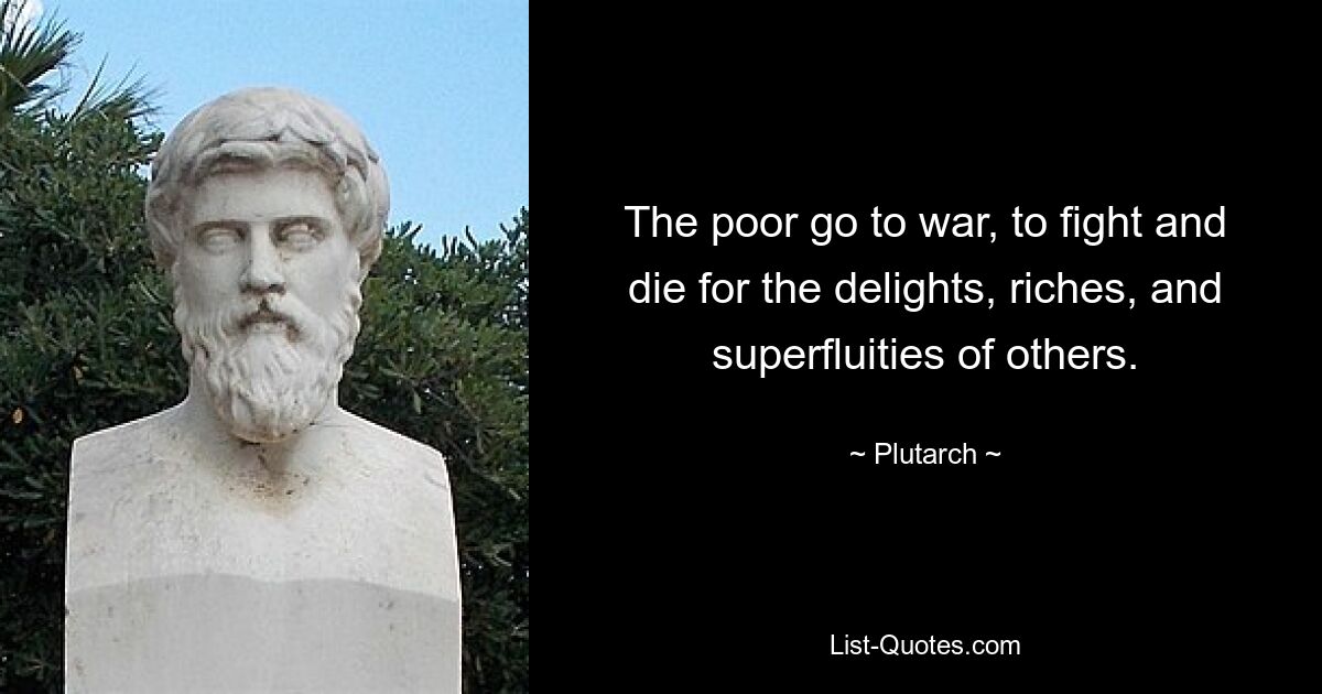 The poor go to war, to fight and die for the delights, riches, and superfluities of others. — © Plutarch