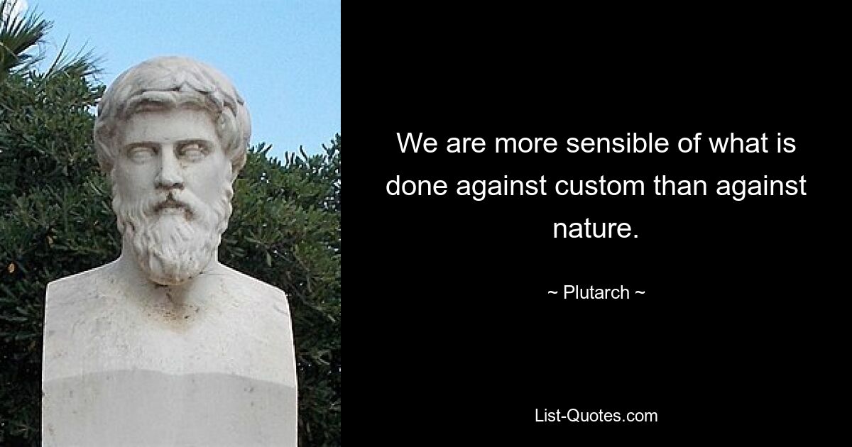 We are more sensible of what is done against custom than against nature. — © Plutarch