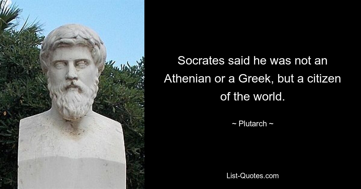 Socrates said he was not an Athenian or a Greek, but a citizen of the world. — © Plutarch