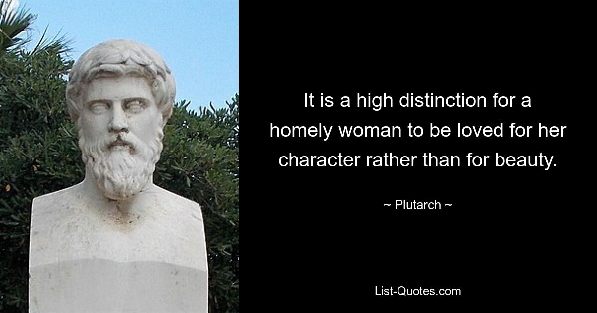 It is a high distinction for a homely woman to be loved for her character rather than for beauty. — © Plutarch